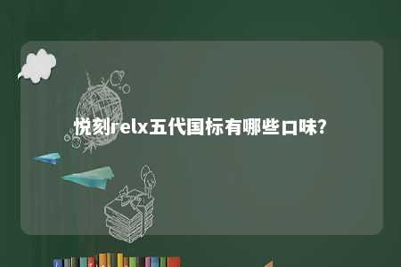 悦刻relx五代国标有哪些口味？ 
